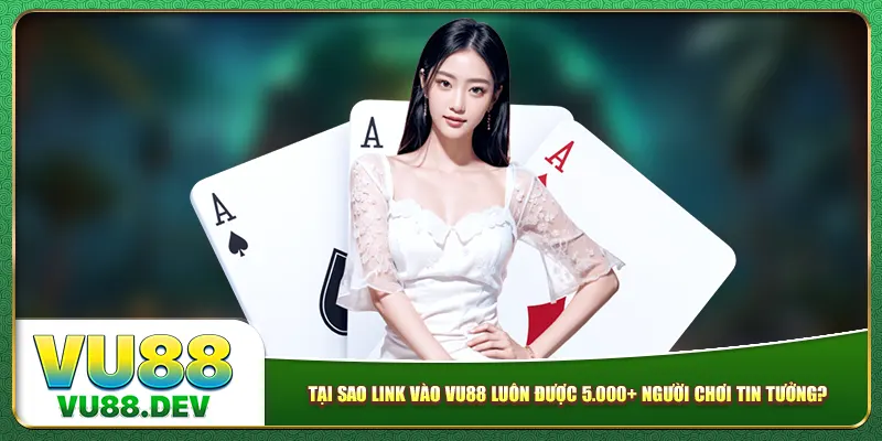 Tại sao link vào Vu88 luôn được 5.000+ người chơi tin tưởng?