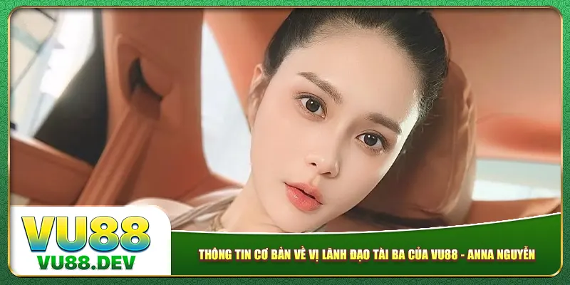 Thông tin cơ bản về vị lãnh đạo tài ba của Vu88 - Anna Nguyễn