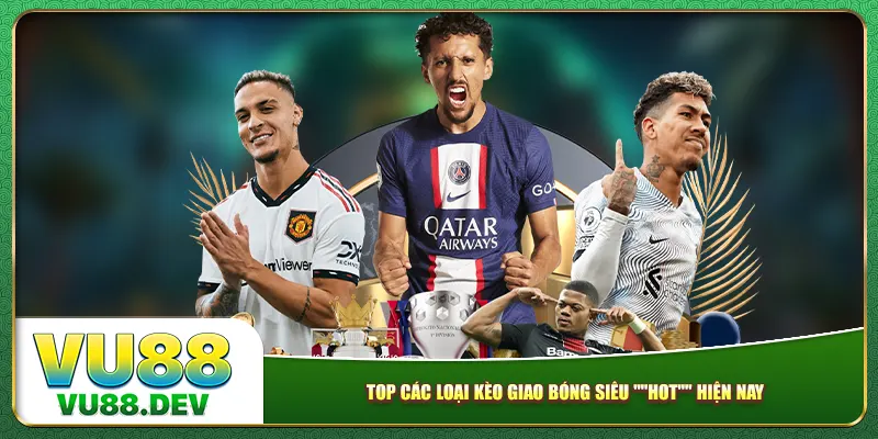 Top các loại kèo giao bóng siêu "HOT" hiện nay