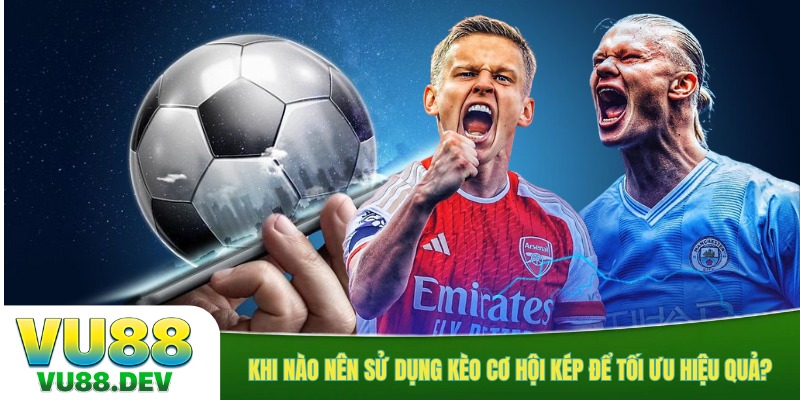 Khi nào nên sử dụng kèo cơ hội kép để tối ưu hiệu quả?