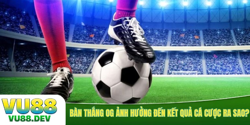 Bàn thắng OG ảnh hưởng đến kết quả cá cược ra sao?