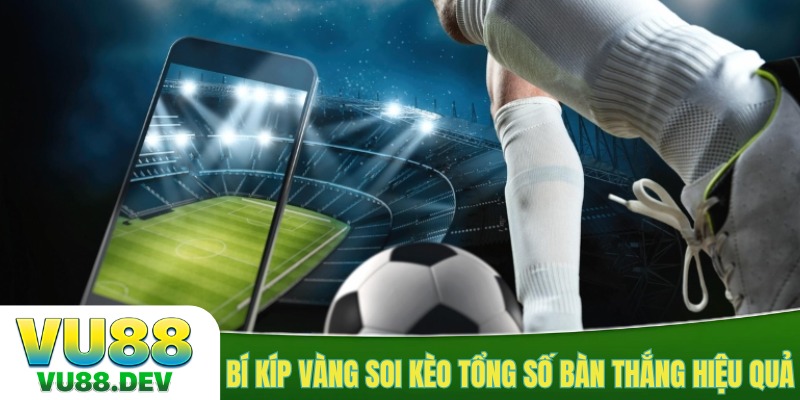 Bí kíp vàng soi kèo tổng số bàn thắng hiệu quả