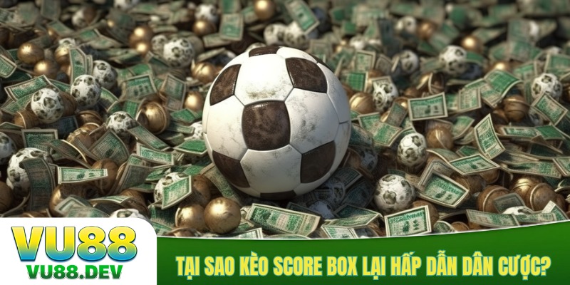 Tại sao kèo Score Box lại hấp dẫn dân cược
